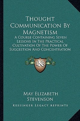 Thought Communication By Magnetism: A Course Containing Seven Lessons In The Practical Cultivation Of The Power Of Suggestion And Concentration (1903)