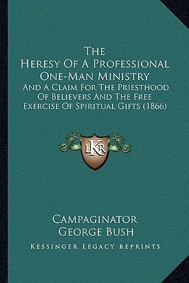 The Heresy Of A Professional One-Man Ministry: And A Claim For The Priesthood Of Believers And The Free Exercise Of Spiritual Gifts (1866)