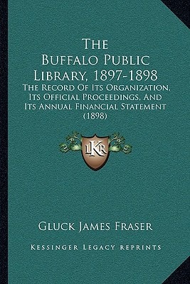 The Buffalo Public Library, 1897-1898: The Record Of Its Organization, Its Official Proceedings, And Its Annual Financial Statement (1898)