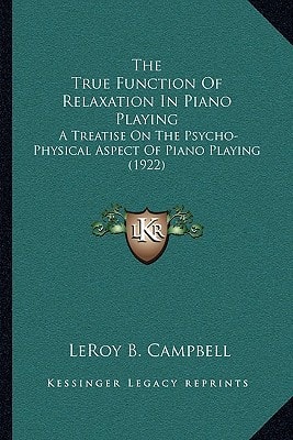 The True Function Of Relaxation In Piano Playing: A Treatise On The Psycho-Physical Aspect Of Piano Playing (1922)