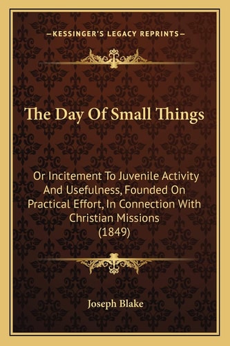 The Day Of Small Things: Or Incitement To Juvenile Activity And Usefulness, Founded On Practical Effort, In Connection With Christian Missions (1849)