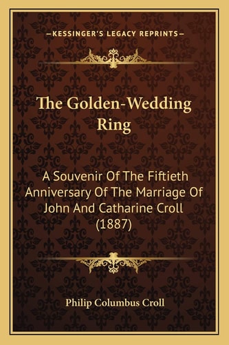 The Golden-Wedding Ring: A Souvenir Of The Fiftieth Anniversary Of The Marriage Of John And Catharine Croll (1887)