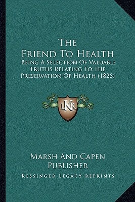 The Friend To Health: Being A Selection Of Valuable Truths Relating To The Preservation Of Health (1826)