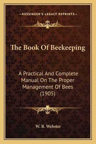 The Book Of Beekeeping: A Practical And Complete Manual On The Proper Management Of Bees (1905)