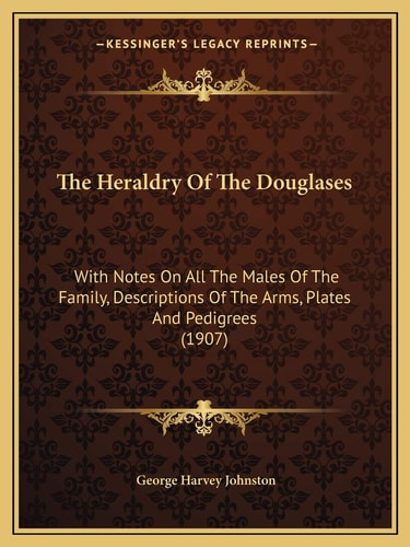 The Heraldry Of The Douglases: With Notes On All The Males Of The Family, Descriptions Of The Arms, Plates And Pedigrees (1907)
