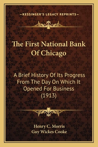 The First National Bank Of Chicago: A Brief History Of Its Progress From The Day On Which It Opened For Business (1913)
