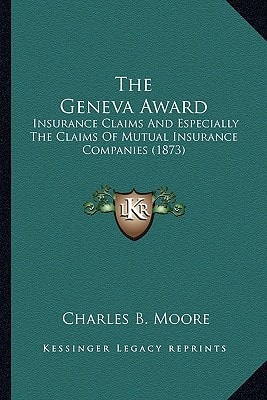 The Geneva Award: Insurance Claims And Especially The Claims Of Mutual Insurance Companies (1873)