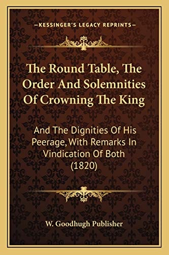 The Round Table, The Order And Solemnities Of Crowning The King: And The Dignities Of His Peerage, With Remarks In Vindication Of Both (1820)