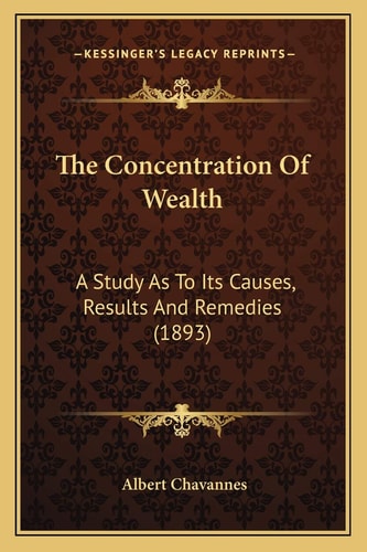 The Concentration Of Wealth: A Study As To Its Causes, Results And Remedies (1893)