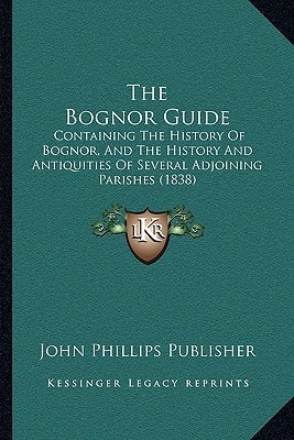 The Bognor Guide: Containing The History Of Bognor, And The History And Antiquities Of Several Adjoining Parishes (1838)