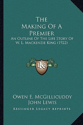 The Making Of A Premier: An Outline Of The Life Story Of W. L. Mackenzie King (1922)
