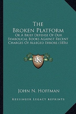 The Broken Platform: Or A Brief Defense Of Our Symbolical Books Against Recent Charges Of Alleged Errors (1856)