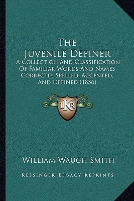 The Juvenile Definer: A Collection And Classification Of Familiar Words And Names Correctly Spelled, Accented, And Defined (1856)
