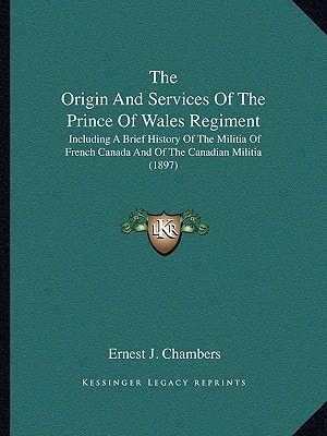 The Origin And Services Of The Prince Of Wales Regiment: Including A Brief History Of The Militia Of French Canada And Of The Canadian Militia (1897)