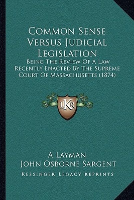 Common Sense Versus Judicial Legislation: Being The Review Of A Law Recently Enacted By The Supreme Court Of Massachusetts (1874)