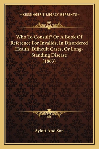 Who To Consult? Or A Book Of Reference For Invalids, In Disordered Health, Difficult Cases, Or Long-Standing Disease (1863)