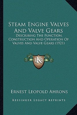 Steam Engine Valves And Valve Gears: Describing The Function, Construction And Operation Of Valves And Valve Gears (1921)