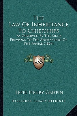 The Law Of Inheritance To Chiefships: As Observed By The Sikhs Previous To The Annexation Of The Panjab (1869)