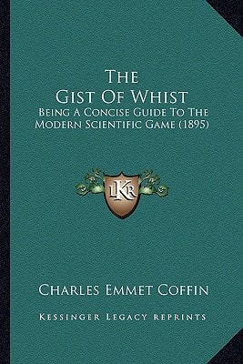 The Gist Of Whist: Being A Concise Guide To The Modern Scientific Game (1895)