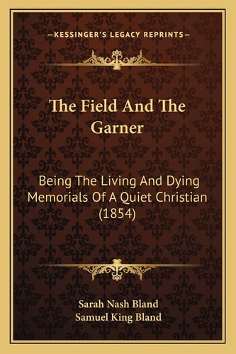The Field And The Garner: Being The Living And Dying Memorials Of A Quiet Christian (1854)
