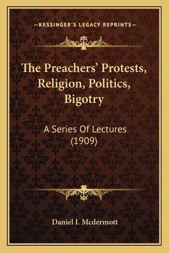 The Preachers' Protests, Religion, Politics, Bigotry: A Series Of Lectures (1909)