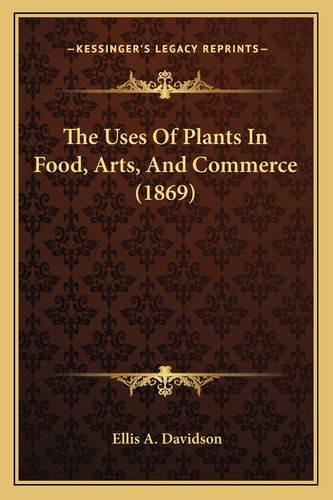 The Uses Of Plants In Food, Arts, And Commerce (1869)