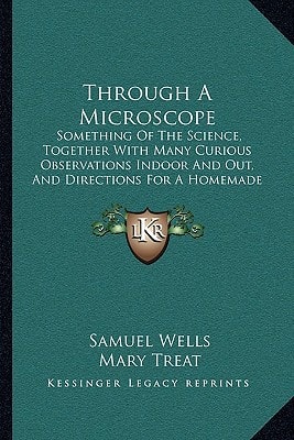 Through A Microscope: Something Of The Science, Together With Many Curious Observations Indoor And Out, And Directions For A Homemade Microscope (1885)