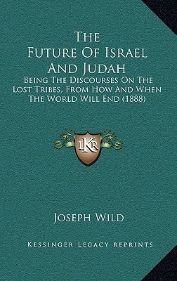 The Future Of Israel And Judah: Being The Discourses On The Lost Tribes, From How And When The World Will End (1888)
