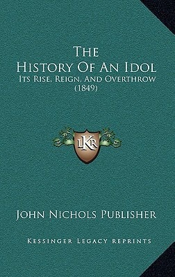 The History Of An Idol: Its Rise, Reign, And Overthrow (1849)