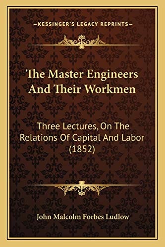 The Master Engineers And Their Workmen: Three Lectures, On The Relations Of Capital And Labor (1852)