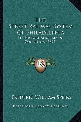 The Street Railway System Of Philadelphia: Its History And Present Condition (1897)