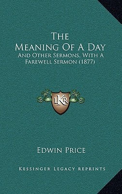 The Meaning Of A Day: And Other Sermons, With A Farewell Sermon (1877)