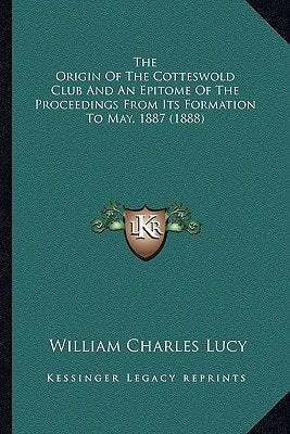 The Origin Of The Cotteswold Club And An Epitome Of The Proceedings From Its Formation To May, 1887 (1888)