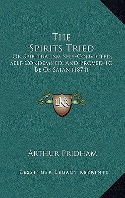 The Spirits Tried: Or Spiritualism Self-Convicted, Self-Condemned, And Proved To Be Of Satan (1874)