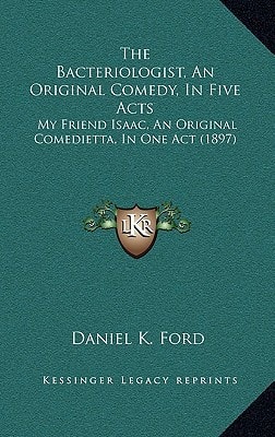 The Bacteriologist, An Original Comedy, In Five Acts: My Friend Isaac, An Original Comedietta, In One Act (1897)