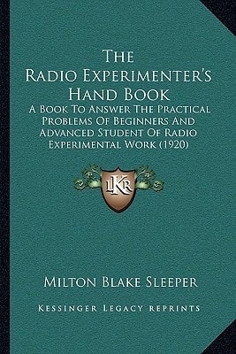 The Radio Experimenter's Hand Book: A Book To Answer The Practical Problems Of Beginners And Advanced Student Of Radio Experimental Work (1920)