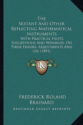 The Sextant And Other Reflecting Mathematical Instruments: With Practical Hints, Suggestions And Wrinkles, On Their Errors, Adjustments And Use (1891)