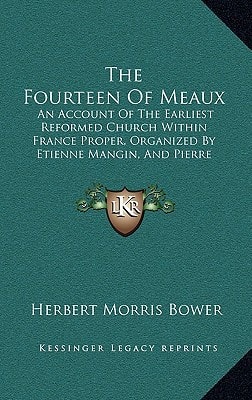 The Fourteen Of Meaux: An Account Of The Earliest Reformed Church Within France Proper, Organized By Etienne Mangin, And Pierre LeClerc (1894)