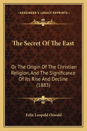 The Secret Of The East: Or The Origin Of The Christian Religion, And The Significance Of Its Rise And Decline (1883)