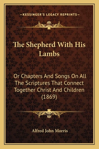 The Shepherd With His Lambs: Or Chapters And Songs On All The Scriptures That Connect Together Christ And Children (1869)