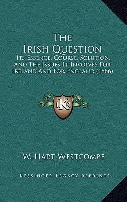 The Irish Question: Its Essence, Course, Solution, And The Issues It Involves For Ireland And For England (1886)