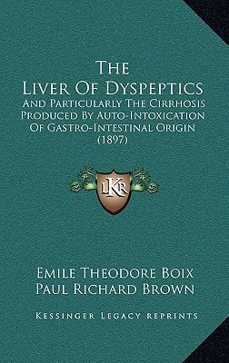 The Liver Of Dyspeptics: And Particularly The Cirrhosis Produced By Auto-Intoxication Of Gastro-Intestinal Origin (1897)