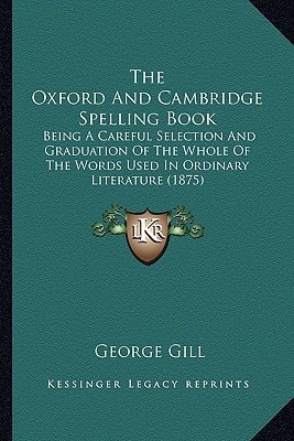 The Oxford And Cambridge Spelling Book: Being A Careful Selection And Graduation Of The Whole Of The Words Used In Ordinary Literature (1875)