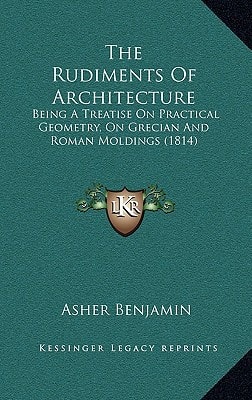 The Rudiments Of Architecture: Being A Treatise On Practical Geometry, On Grecian And Roman Moldings (1814)