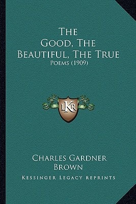 The Good, The Beautiful, The True: Poems (1909)