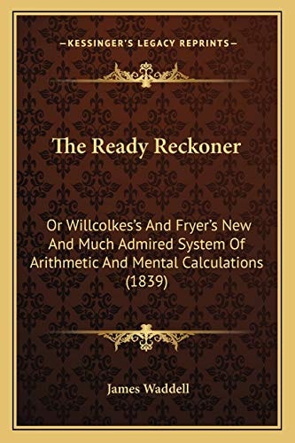 The Ready Reckoner: Or Willcolkes's And Fryer's New And Much Admired System Of Arithmetic And Mental Calculations (1839)