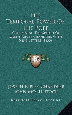 The Temporal Power Of The Pope: Containing The Speech Of Joseph Ripley Chandler, With Nine Letters (1855)