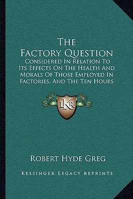 The Factory Question: Considered In Relation To Its Effects On The Health And Morals Of Those Employed In Factories, And The Ten Hours Bill (1837)