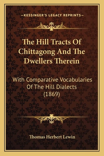 The Hill Tracts Of Chittagong And The Dwellers Therein: With Comparative Vocabularies Of The Hill Dialects (1869)