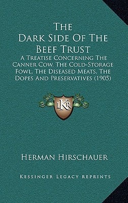 The Dark Side Of The Beef Trust: A Treatise Concerning The Canner Cow, The Cold-Storage Fowl, The Diseased Meats, The Dopes And Preservatives (1905)